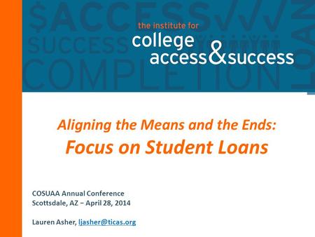 1 Aligning the Means and the Ends: Focus on Student Loans COSUAA Annual Conference Scottsdale, AZ − April 28, 2014 Lauren Asher,