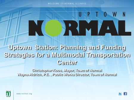 Uptown Station: Planning and Funding Strategies for a Multimodal Transportation Center Christopher Koos, Mayor, Town of Normal Wayne Aldrich, P.E., Public.