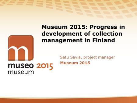 Museum 2015: Progress in development of collection management in Finland Satu Savia, project manager Museum 2015.