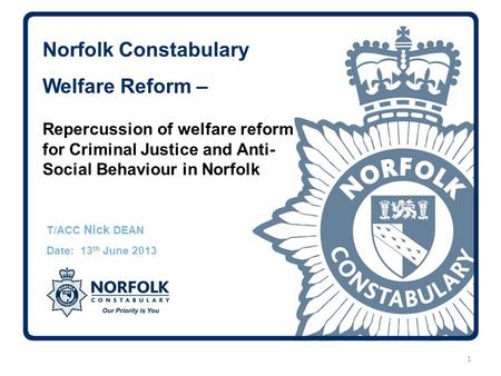 Norfolk Constabulary Welfare Reform – T/ACC Nick DEAN Date: 13 th June 2013 1 Repercussion of welfare reform for Criminal Justice and Anti- Social Behaviour.