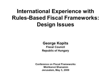 International Experience with Rules-Based Fiscal Frameworks: Design Issues George Kopits Fiscal Council Republic of Hungary Conference on Fiscal Frameworks.
