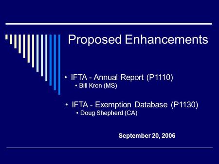 Proposed Enhancements September 20, 2006 IFTA - Exemption Database (P1130) Doug Shepherd (CA) IFTA - Annual Report (P1110) Bill Kron (MS)