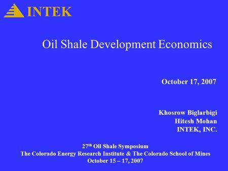 Oil Shale Development Economics October 17, 2007 Khosrow Biglarbigi Hitesh Mohan INTEK, INC. INTEK 27 th Oil Shale Symposium The Colorado Energy Research.