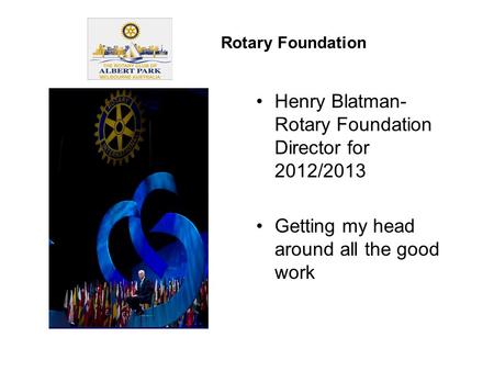 Henry Blatman- Rotary Foundation Director for 2012/2013 Getting my head around all the good work Rotary Foundation.