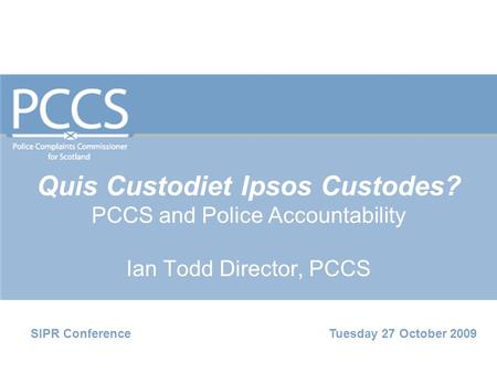 Quis Custodiet Ipsos Custodes? PCCS and Police Accountability Ian Todd Director, PCCS SIPR Conference Tuesday 27 October 2009.
