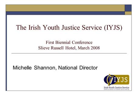 The Irish Youth Justice Service (IYJS) First Biennial Conference Slieve Russell Hotel, March 2008 Michelle Shannon, National Director.