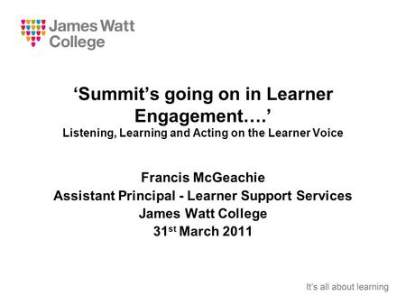 ‘Summit’s going on in Learner Engagement….’ Listening, Learning and Acting on the Learner Voice Francis McGeachie Assistant Principal - Learner Support.