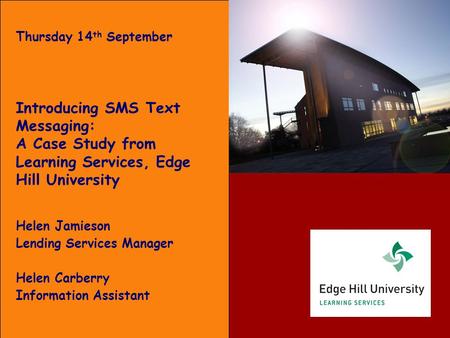 Thursday 14 th September Introducing SMS Text Messaging: A Case Study from Learning Services, Edge Hill University Helen Jamieson Lending Services Manager.