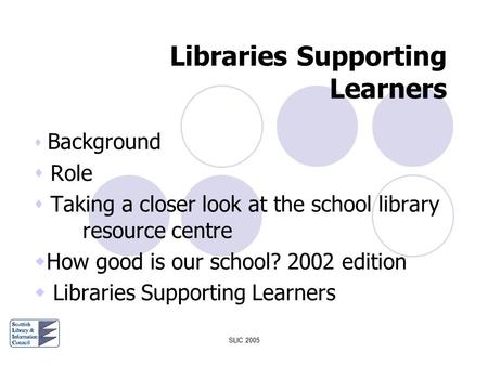 SLIC 2005 Libraries Supporting Learners  Background  Role  Taking a closer look at the school library resource centre  How good is our school? 2002.