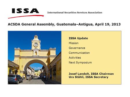 International Securities Services Association ACSDA General Assembly, Guatemala–Antigua, April 19, 2013 ISSA Update Mission Governance Communication Activities.
