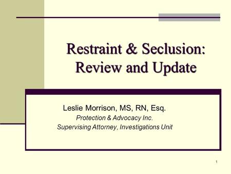 1 Restraint & Seclusion: Review and Update Leslie Morrison, MS, RN, Esq. Protection & Advocacy Inc. Supervising Attorney, Investigations Unit.