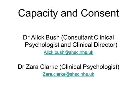 Capacity and Consent Dr Alick Bush (Consultant Clinical Psychologist and Clinical Director) Dr Zara Clarke (Clinical Psychologist)