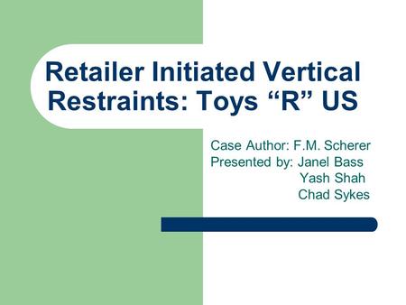 Retailer Initiated Vertical Restraints: Toys “R” US Case Author: F.M. Scherer Presented by: Janel Bass Yash Shah Chad Sykes.