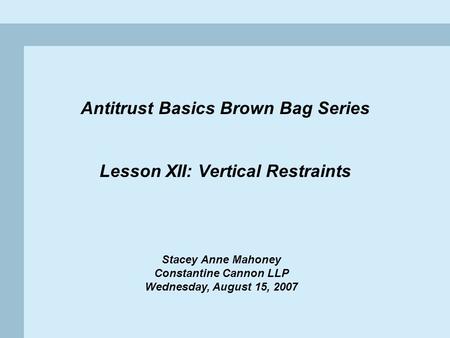 1 Antitrust Basics Brown Bag Series Lesson XII: Vertical Restraints Stacey Anne Mahoney Constantine Cannon LLP Wednesday, August 15, 2007.