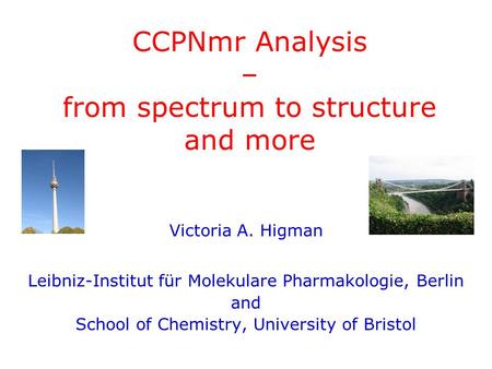 CCPNmr Analysis – from spectrum to structure and more Victoria A. Higman Leibniz-Institut für Molekulare Pharmakologie, Berlin and School of Chemistry,
