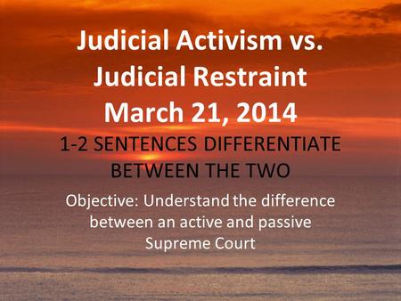 Judicial Activism vs. Judicial Restraint March 21, 2014 1-2 SENTENCES DIFFERENTIATE BETWEEN THE TWO Objective: Understand the difference between an active.