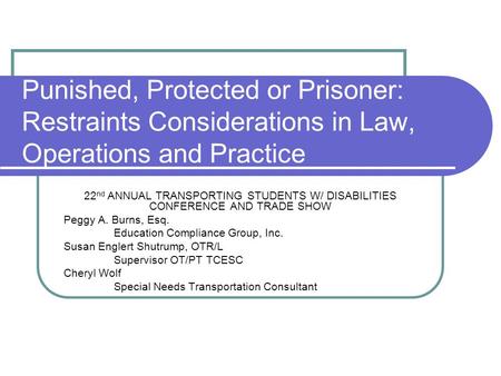 Punished, Protected or Prisoner: Restraints Considerations in Law, Operations and Practice 22 nd ANNUAL TRANSPORTING STUDENTS W/ DISABILITIES CONFERENCE.