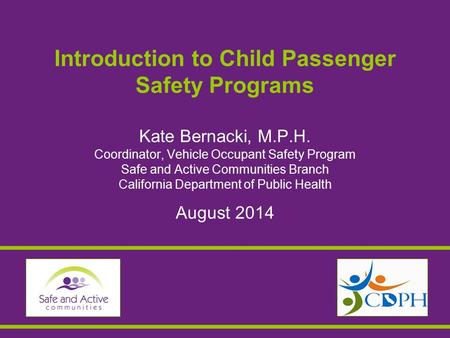 Introduction to Child Passenger Safety Programs Kate Bernacki, M.P.H. Coordinator, Vehicle Occupant Safety Program Safe and Active Communities Branch California.