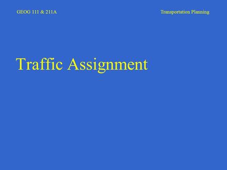 GEOG 111 & 211A Transportation Planning Traffic Assignment.