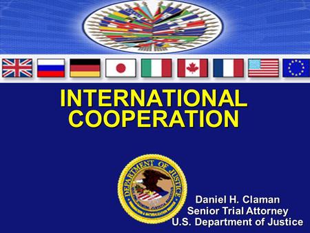 INTERNATIONAL COOPERATION Daniel H. Claman Senior Trial Attorney U.S. Department of Justice.