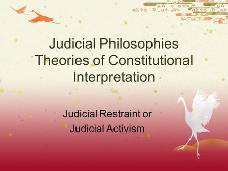 Judicial Philosophies Theories of Constitutional Interpretation Judicial Restraint or Judicial Activism.