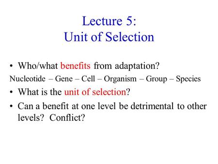 Lecture 5: Unit of Selection Who/what benefits from adaptation? Nucleotide – Gene – Cell – Organism – Group – Species What is the unit of selection? Can.