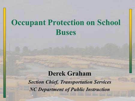Occupant Protection on School Buses Derek Graham Section Chief, Transportation Services NC Department of Public Instruction.