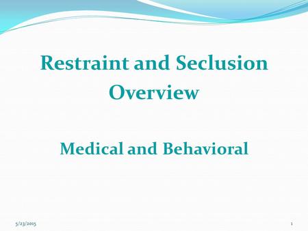 Restraint and Seclusion Overview Medical and Behavioral 5/23/20151.