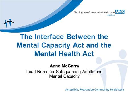 The Interface Between the Mental Capacity Act and the Mental Health Act Anne McGarry Lead Nurse for Safeguarding Adults and Mental Capacity.