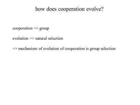 How does cooperation evolve? cooperation => group evolution => natural selection => mechanism of evolution of cooperation is group selection.