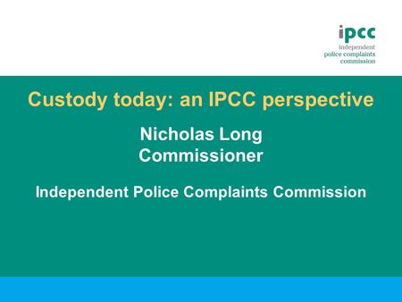 Custody today: an IPCC perspective Nicholas Long Commissioner Independent Police Complaints Commission.