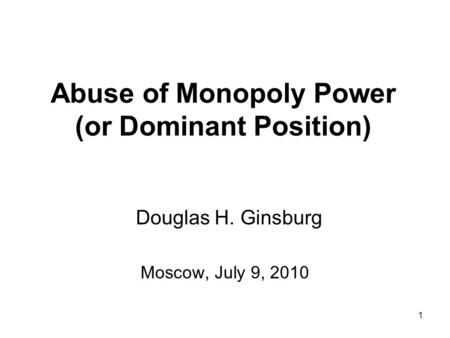 1 Abuse of Monopoly Power (or Dominant Position) Moscow, July 9, 2010 Douglas H. Ginsburg.
