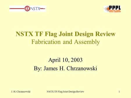J. H. ChrzanowskiNSTX TF Flag Joint Design Review1 NSTX TF Flag Joint Design Review Fabrication and Assembly April 10, 2003 By: James H. Chrzanowski.