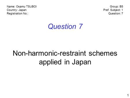 Name: Osamu TSUBOI Country: Japan Registration No.: Group: B5 Pref. Subject: 1 Question: 7 1 Question 7 Non-harmonic-restraint schemes applied in Japan.