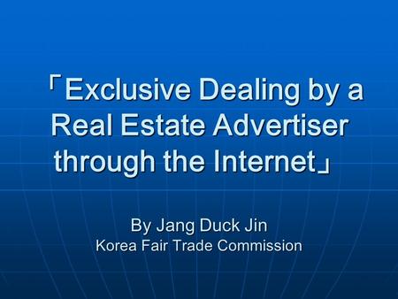 「 Exclusive Dealing by a Real Estate Advertiser through the Internet 」 By Jang Duck Jin Korea Fair Trade Commission.