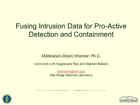 Fusing Intrusion Data for Pro-Active Detection and Containment Mallikarjun (Arjun) Shankar, Ph.D. (Joint work with Nageswara Rao and Stephen Batsell)