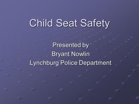 Child Seat Safety Presented by Bryant Nowlin Lynchburg Police Department.