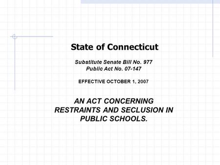 Substitute Senate Bill No. 977 Public Act No. 07-147 EFFECTIVE OCTOBER 1, 2007 AN ACT CONCERNING RESTRAINTS AND SECLUSION IN PUBLIC SCHOOLS. State of Connecticut.