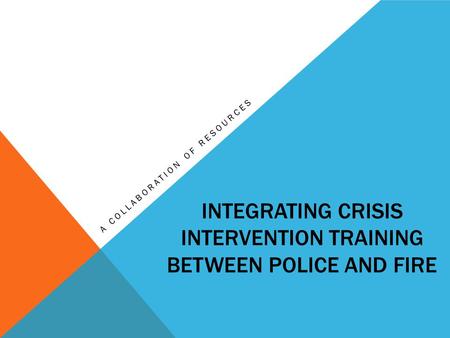 INTEGRATING CRISIS INTERVENTION TRAINING BETWEEN POLICE AND FIRE A COLLABORATION OF RESOURCES.