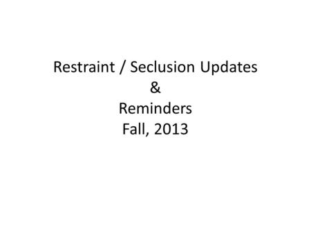 Restraint / Seclusion Updates & Reminders Fall, 2013.