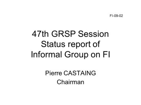 47th GRSP Session Status report of Informal Group on FI Pierre CASTAING Chairman FI-09-02.