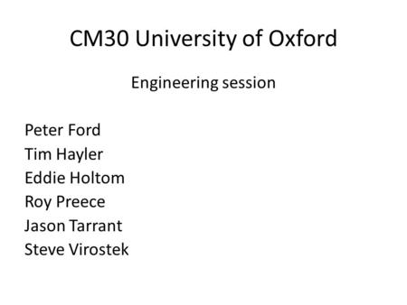CM30 University of Oxford Engineering session Peter Ford Tim Hayler Eddie Holtom Roy Preece Jason Tarrant Steve Virostek.