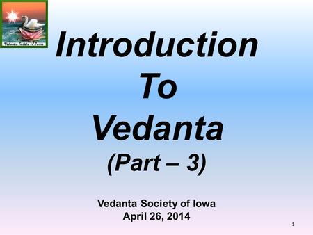 Vedanta Society of Iowa April 26, 2014 Introduction To Vedanta (Part – 3) 1.