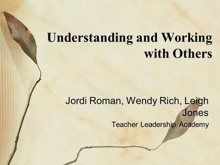 Understanding and Working with Others Jordi Roman, Wendy Rich, Leigh Jones Teacher Leadership Academy.