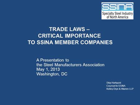 TRADE LAWS – CRITICAL IMPORTANCE TO SSINA MEMBER COMPANIES A Presentation to the Steel Manufacturers Association May 1, 2013 Washington, DC Skip Hartquist.