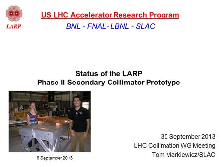 Status of the LARP Phase II Secondary Collimator Prototype 30 September 2013 LHC Collimation WG Meeting Tom Markiewicz/SLAC BNL - FNAL- LBNL - SLAC US.