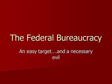 The Federal Bureaucracy An easy target….and a necessary evil.