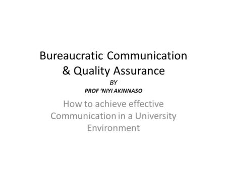 Bureaucratic Communication & Quality Assurance BY PROF ‘NIYI AKINNASO How to achieve effective Communication in a University Environment.