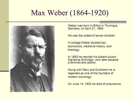 Max Weber (1864-1920) Weber was born in Erfurt in Thuringia, 			Germany on April 21, 1864 He was the oldest of seven children. In college Weber studied.