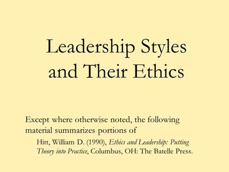 Leadership Styles and Their Ethics Except where otherwise noted, the following material summarizes portions of Hitt, William D. (1990), Ethics and Leadership: